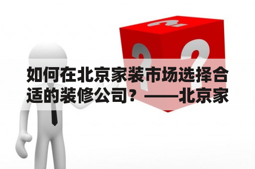 如何在北京家装市场选择合适的装修公司？——北京家装市场推荐