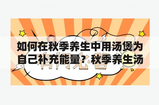 如何在秋季养生中用汤煲为自己补充能量？秋季养生汤煲汤食谱大全及秋季养生汤煲汤食谱大全图片将帮助你做到这一点。