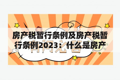 房产税暂行条例及房产税暂行条例2023：什么是房产税？如何征收？