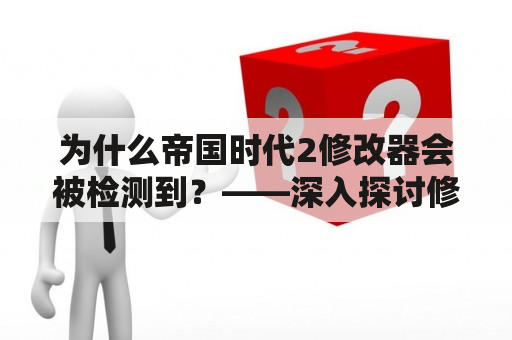 为什么帝国时代2修改器会被检测到？——深入探讨修改器的工作原理和检测机制