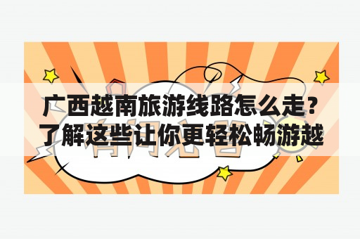 广西越南旅游线路怎么走？了解这些让你更轻松畅游越南