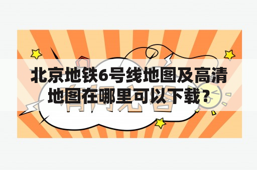 北京地铁6号线地图及高清地图在哪里可以下载？