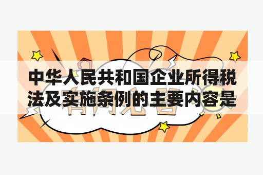 中华人民共和国企业所得税法及实施条例的主要内容是什么？