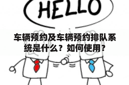 车辆预约及车辆预约排队系统是什么？如何使用？