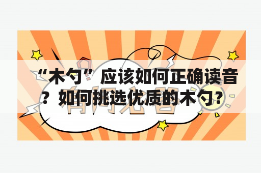 “木勺”应该如何正确读音？如何挑选优质的木勺？