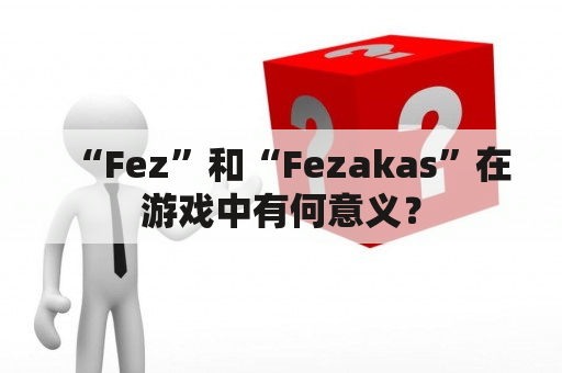 “Fez”和“Fezakas”在游戏中有何意义？