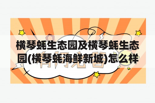 横琴蚝生态园及横琴蚝生态园(横琴蚝海鲜新城)怎么样？