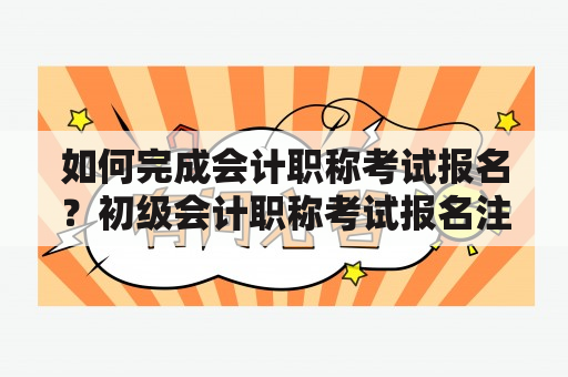 如何完成会计职称考试报名？初级会计职称考试报名注意事项