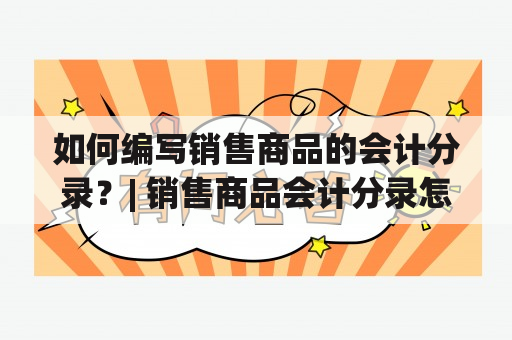 如何编写销售商品的会计分录？| 销售商品会计分录怎么写？