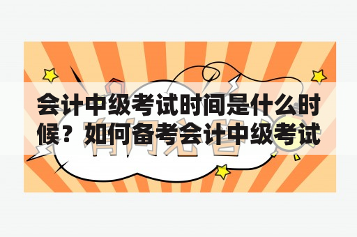 会计中级考试时间是什么时候？如何备考会计中级考试？