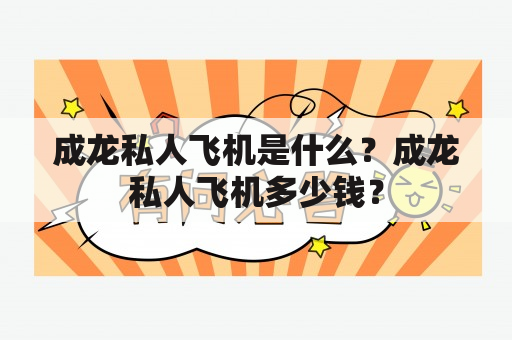 成龙私人飞机是什么？成龙私人飞机多少钱？