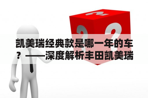 凯美瑞经典款是哪一年的车？——深度解析丰田凯美瑞经典