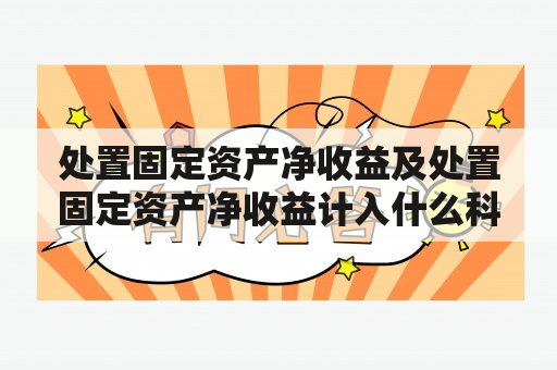 处置固定资产净收益及处置固定资产净收益计入什么科目？