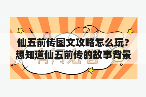 仙五前传图文攻略怎么玩？想知道仙五前传的故事背景，快来看这篇攻略！