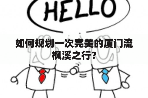 如何规划一次完美的厦门流枫溪之行？