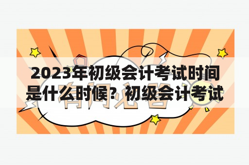 2023年初级会计考试时间是什么时候？初级会计考试时间表及相关信息