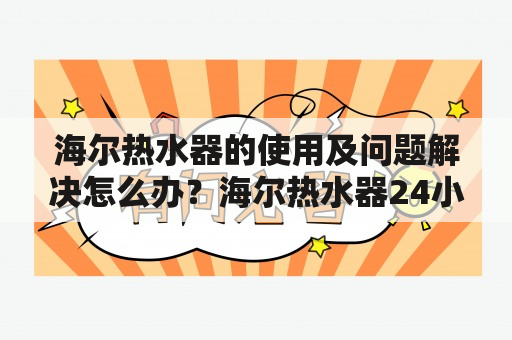 海尔热水器的使用及问题解决怎么办？海尔热水器24小时人工服务电话