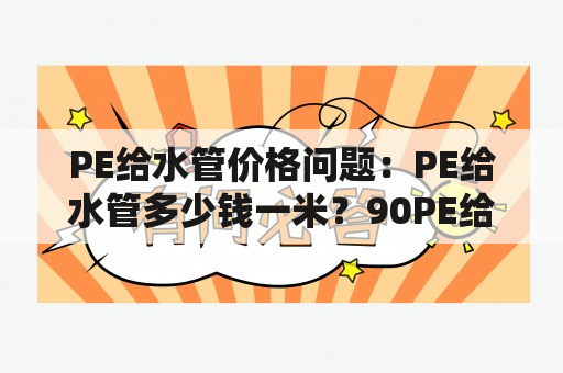 PE给水管价格问题：PE给水管多少钱一米？90PE给水管多少钱一米？