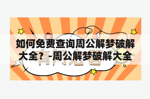 如何免费查询周公解梦破解大全？-周公解梦破解大全免费查询周公解梦是一部古代的梦境解释书，有着千百年来历史悠久的发展，其中的内容涵盖了很多现代人生活中的方方面面。然而，由于种种原因，想要得到周公解梦的全面解读往往需要耗费大量的金钱和时间。不过现在，我们可以通过网络免费查询周公解梦破解大全！