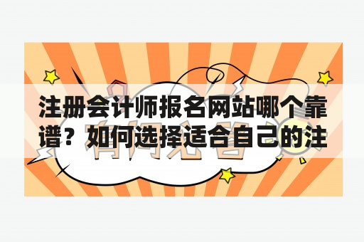 注册会计师报名网站哪个靠谱？如何选择适合自己的注册会计师报名网站？