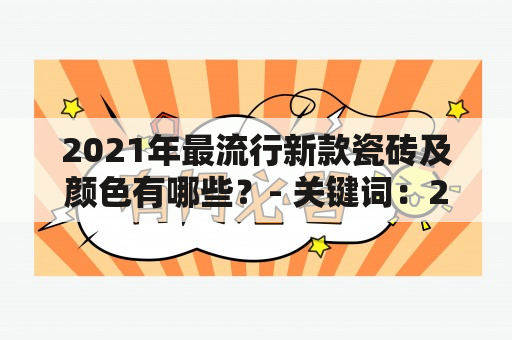 2021年最流行新款瓷砖及颜色有哪些？- 关键词：2021年最流行新款瓷砖、瓷砖颜色