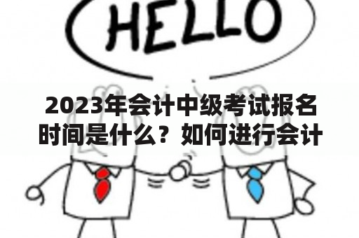 2023年会计中级考试报名时间是什么？如何进行会计中级报名？