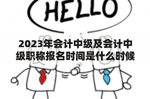 2023年会计中级及会计中级职称报名时间是什么时候？