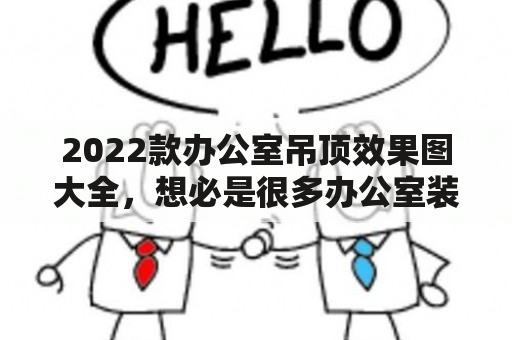 2022款办公室吊顶效果图大全，想必是很多办公室装修者所关注的焦点。因为办公室吊顶除了具有美观的装饰性作用外，还能起到隔热、降噪、防火等多方面的实用效果。那么，下面就让我们一起来了解办公室吊顶效果图大全及2022款图片吧！