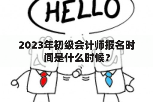 2023年初级会计师报名时间是什么时候？