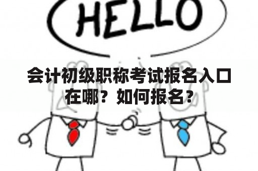 会计初级职称考试报名入口在哪？如何报名？