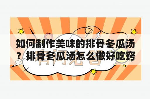 如何制作美味的排骨冬瓜汤？排骨冬瓜汤怎么做好吃窍门？本文为您详细介绍。