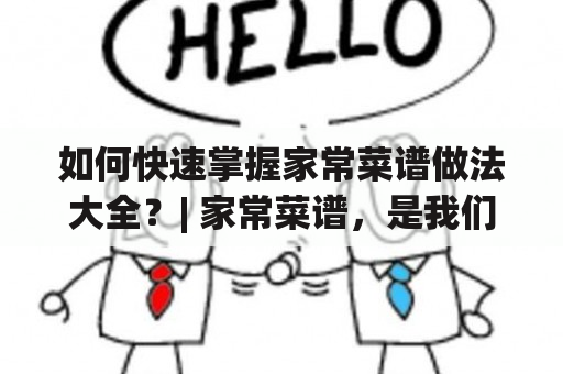 如何快速掌握家常菜谱做法大全？| 家常菜谱，是我们日常生活中必不可少的一部分。但是，有时候我们会因为不知道怎么做或者没有灵感而束手无策。在这篇文章里，我们将为您提供一些简单易做的家常菜谱做法大全，帮助您快速掌握做菜的技巧。