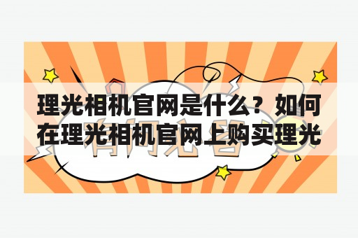 理光相机官网是什么？如何在理光相机官网上购买理光相机？