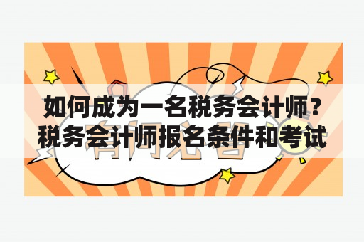 如何成为一名税务会计师？税务会计师报名条件和考试科目是什么？