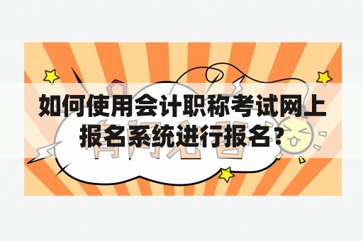 如何使用会计职称考试网上报名系统进行报名？