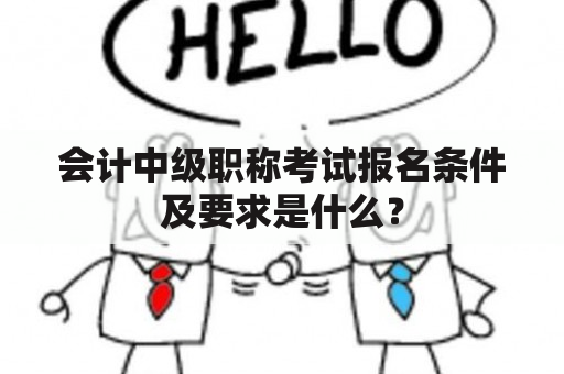 会计中级职称考试报名条件及要求是什么？