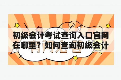 初级会计考试查询入口官网在哪里？如何查询初级会计考试成绩？