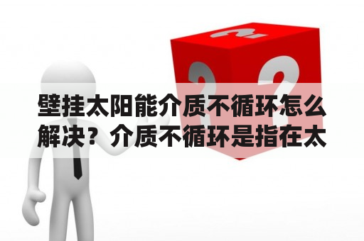 壁挂太阳能介质不循环怎么解决？介质不循环是指在太阳能系统中，传热介质不经过循环、流动而直接在集热器和热水器之间传递热量的情况。而这种介质不循环的情况容易导致太阳能系统的效率下降，严重时甚至可能损坏设备。因此，如何解决壁挂太阳能介质不循环的问题，显得尤为重要。