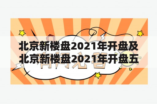 北京新楼盘2021年开盘及北京新楼盘2021年开盘五环内——房产市场最新消息