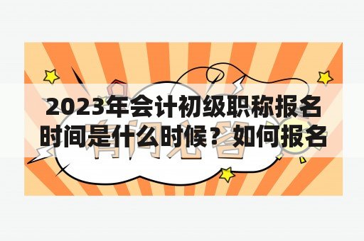 2023年会计初级职称报名时间是什么时候？如何报名？