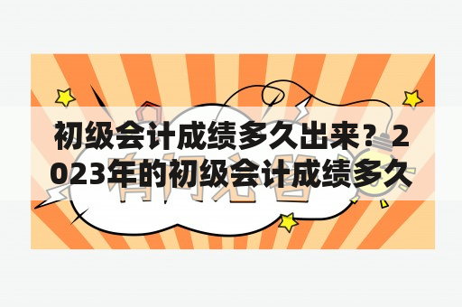 初级会计成绩多久出来？2023年的初级会计成绩多久出来？