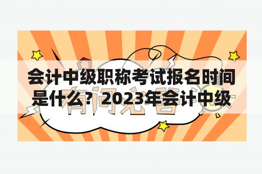 会计中级职称考试报名时间是什么？2023年会计中级职称考试报名时间又是何时？