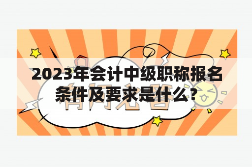 2023年会计中级职称报名条件及要求是什么？