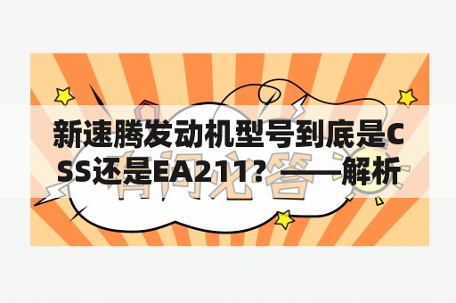 新速腾发动机型号到底是CSS还是EA211？——解析新速腾发动机型号