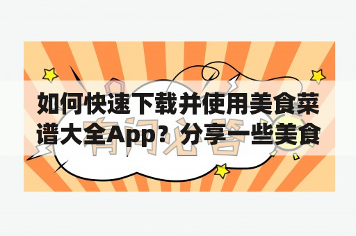 如何快速下载并使用美食菜谱大全App？分享一些美食菜谱大全App下载窍门！