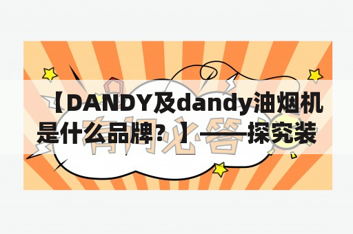 【DANDY及dandy油烟机是什么品牌？】——探究装修必备品之油烟机