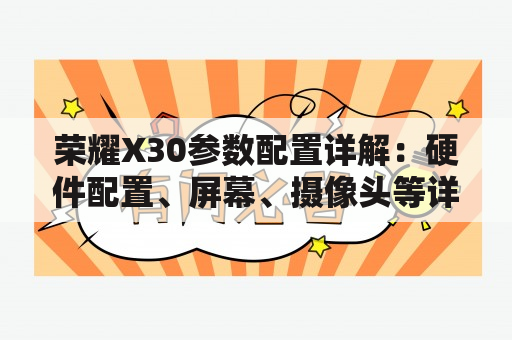 荣耀X30参数配置详解：硬件配置、屏幕、摄像头等详细解析