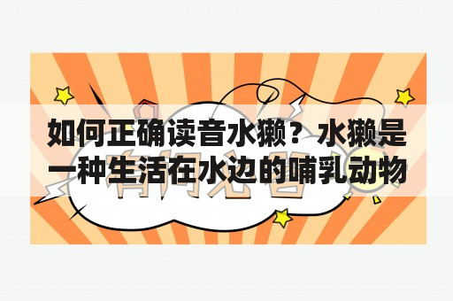 如何正确读音水獭？水獭是一种生活在水边的哺乳动物，属于鼬科家族。在不同的地区，对于水獭的读音也会有所不同。在大部分地区，水獭的音读为“shuǐ tǎ”，也有部分地区的发音为“shuǐ dié”。