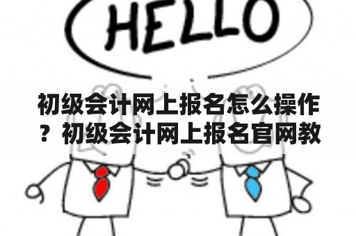 初级会计网上报名怎么操作？初级会计网上报名官网教你如何报名！