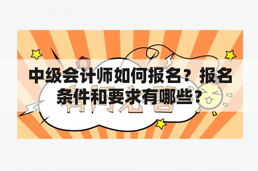 中级会计师如何报名？报名条件和要求有哪些？